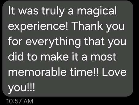 text message from client - It was a truly magical experience!  Thank you for everything that you did to make it a most memorable time!!  Love you!!!